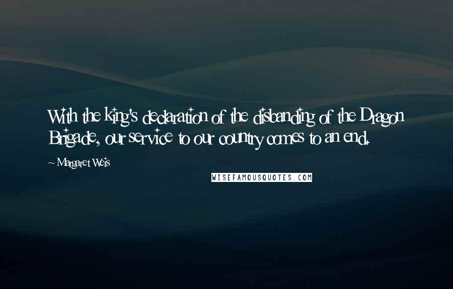 Margaret Weis quotes: With the king's declaration of the disbanding of the Dragon Brigade, our service to our country comes to an end.