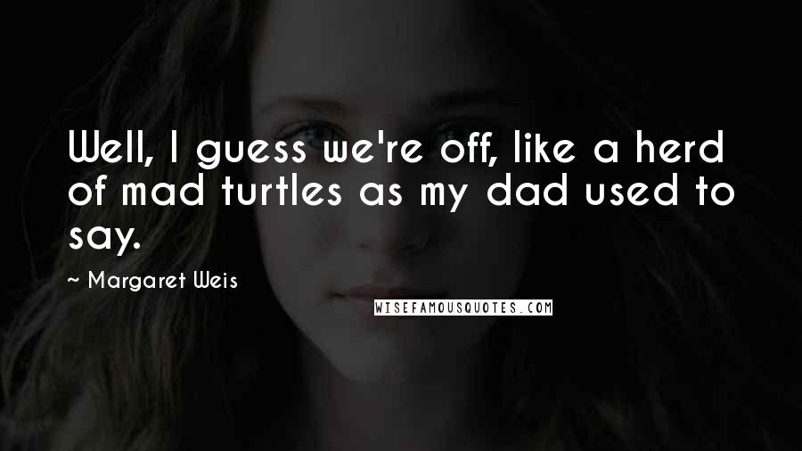 Margaret Weis quotes: Well, I guess we're off, like a herd of mad turtles as my dad used to say.