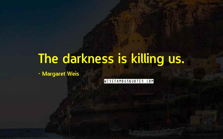 Margaret Weis quotes: The darkness is killing us.