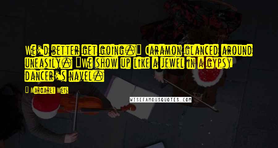Margaret Weis quotes: We'd better get going." Caramon glanced around uneasily. "We show up like a jewel in a gypsy dancer's navel.