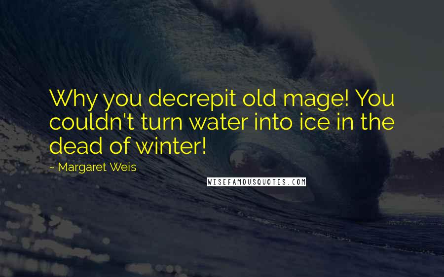 Margaret Weis quotes: Why you decrepit old mage! You couldn't turn water into ice in the dead of winter!