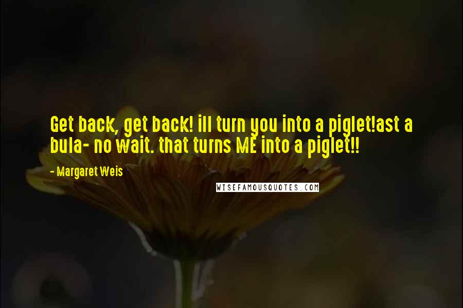 Margaret Weis quotes: Get back, get back! ill turn you into a piglet!ast a bula- no wait. that turns ME into a piglet!!