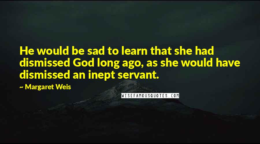 Margaret Weis quotes: He would be sad to learn that she had dismissed God long ago, as she would have dismissed an inept servant.