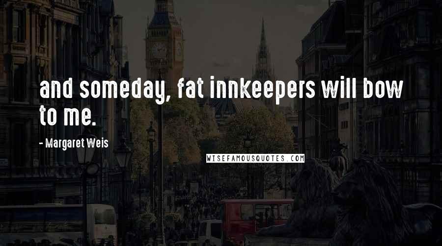 Margaret Weis quotes: and someday, fat innkeepers will bow to me.