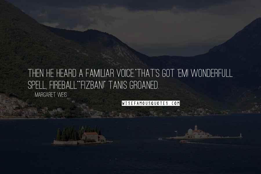 Margaret Weis quotes: Then he heard a familiar voice."That's got 'em! Wonderfull spell, Fireball""Fizban!" Tanis groaned.