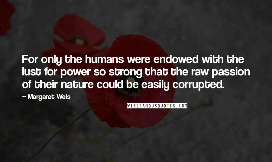 Margaret Weis quotes: For only the humans were endowed with the lust for power so strong that the raw passion of their nature could be easily corrupted.