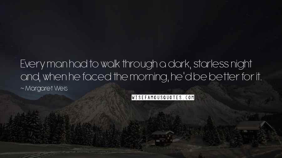 Margaret Weis quotes: Every man had to walk through a dark, starless night and, when he faced the morning, he'd be better for it.