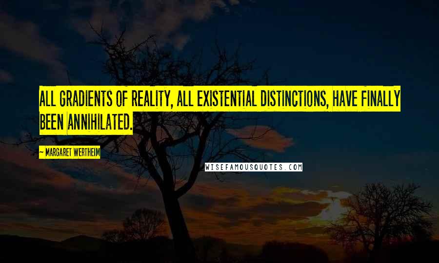 Margaret Wertheim quotes: All gradients of reality, all existential distinctions, have finally been annihilated.