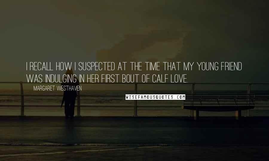Margaret Westhaven quotes: I recall how I suspected at the time that my young friend was indulging in her first bout of calf love.