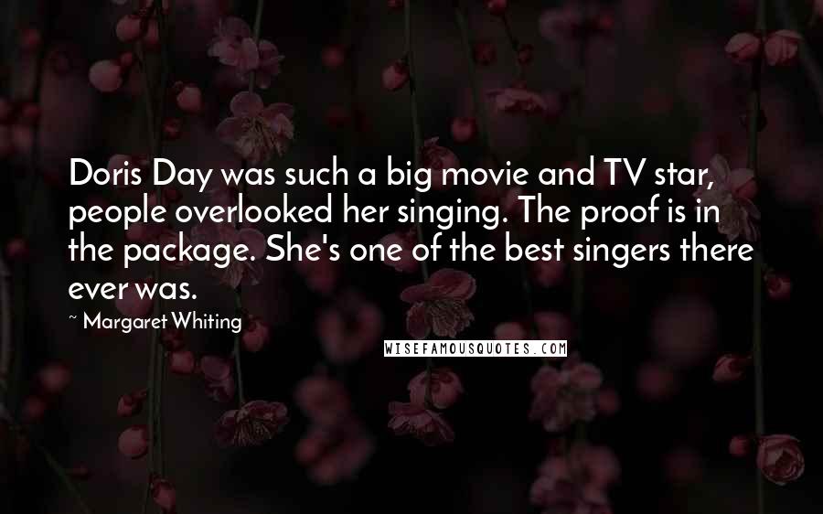 Margaret Whiting quotes: Doris Day was such a big movie and TV star, people overlooked her singing. The proof is in the package. She's one of the best singers there ever was.