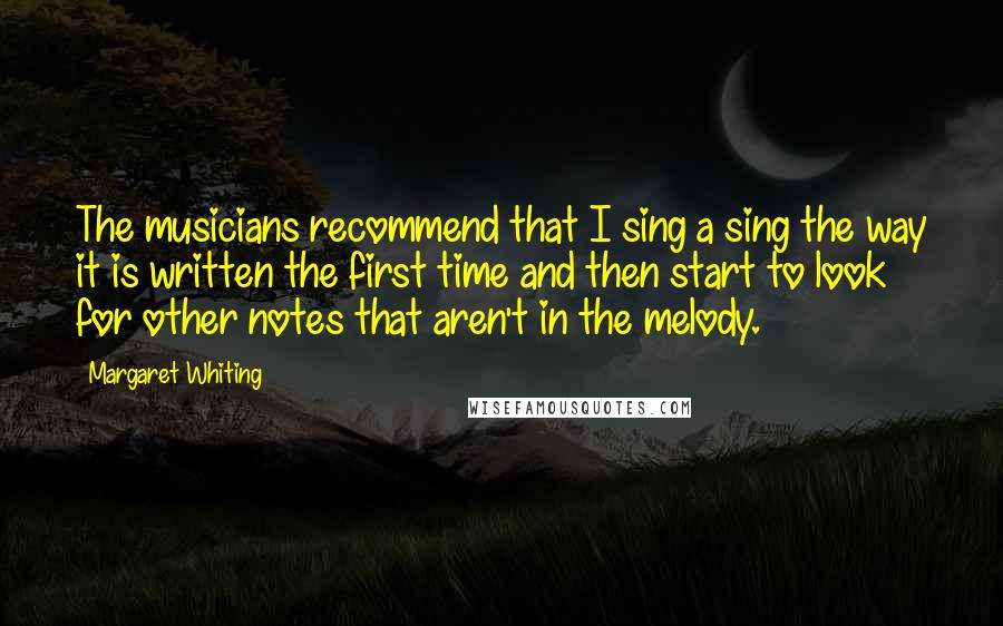 Margaret Whiting quotes: The musicians recommend that I sing a sing the way it is written the first time and then start to look for other notes that aren't in the melody.
