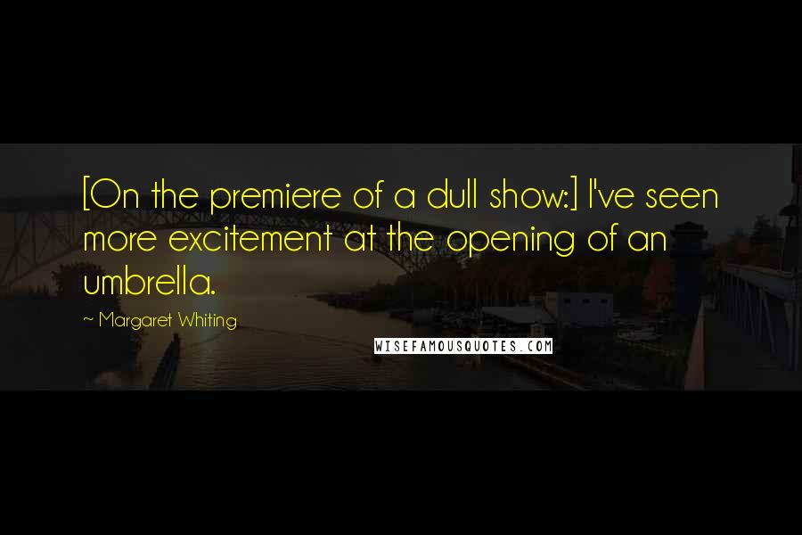 Margaret Whiting quotes: [On the premiere of a dull show:] I've seen more excitement at the opening of an umbrella.