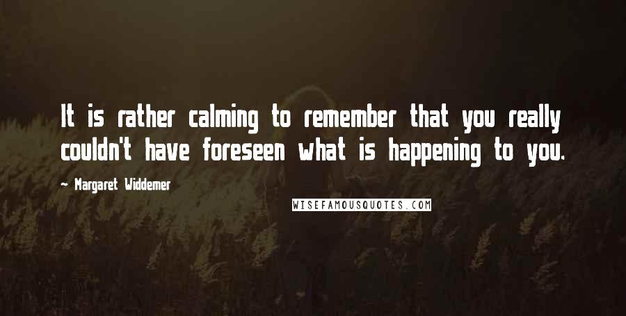 Margaret Widdemer quotes: It is rather calming to remember that you really couldn't have foreseen what is happening to you.