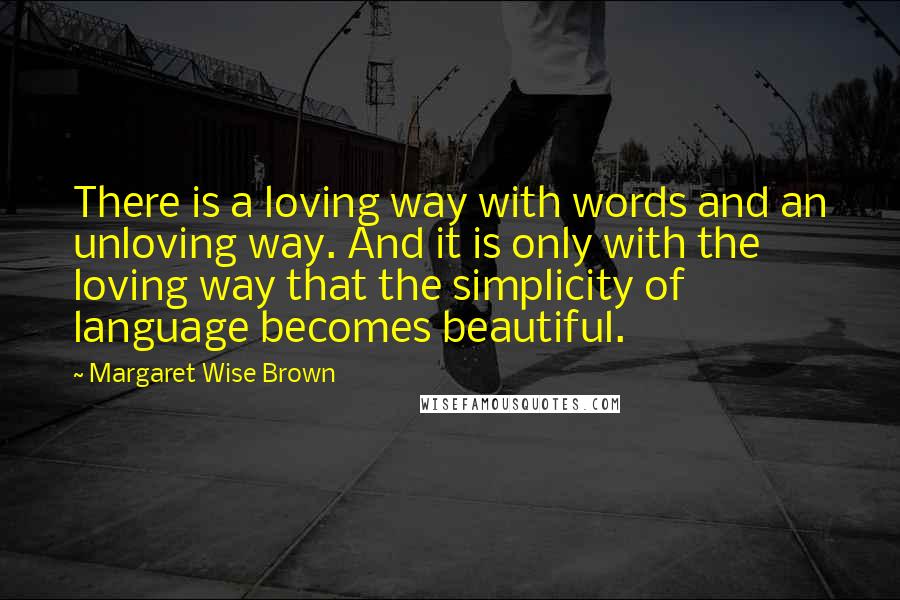 Margaret Wise Brown quotes: There is a loving way with words and an unloving way. And it is only with the loving way that the simplicity of language becomes beautiful.