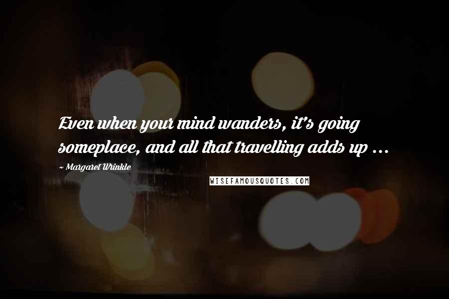 Margaret Wrinkle quotes: Even when your mind wanders, it's going someplace, and all that travelling adds up ...
