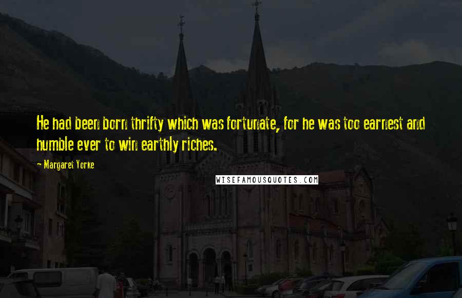 Margaret Yorke quotes: He had been born thrifty which was fortunate, for he was too earnest and humble ever to win earthly riches.