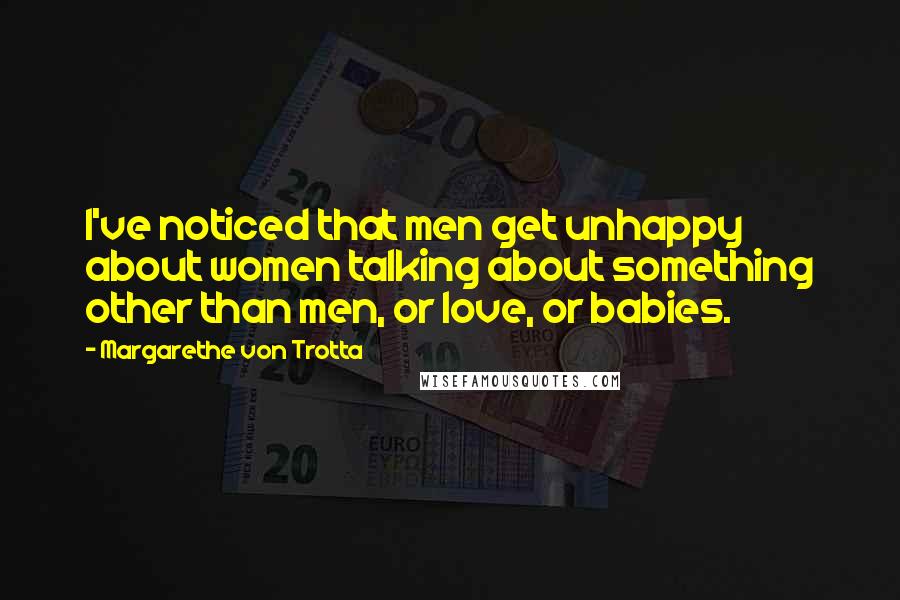 Margarethe Von Trotta quotes: I've noticed that men get unhappy about women talking about something other than men, or love, or babies.
