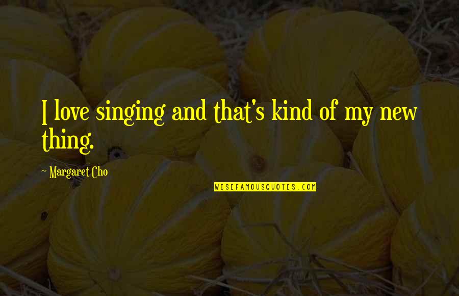Margaret's Quotes By Margaret Cho: I love singing and that's kind of my Margaret's Quotes By Margaret Cho: I love singing and that's kind of my