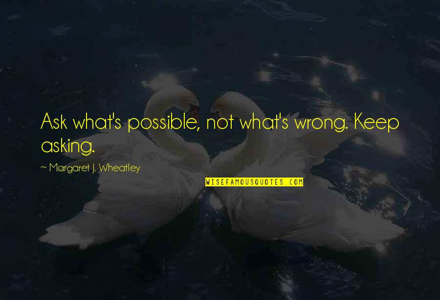 Margaret's Quotes By Margaret J. Wheatley: Ask what's possible, not what's wrong. Keep asking. Margaret's Quotes By Margaret J. Wheatley: Ask what's possible, not what's wrong. Keep asking.