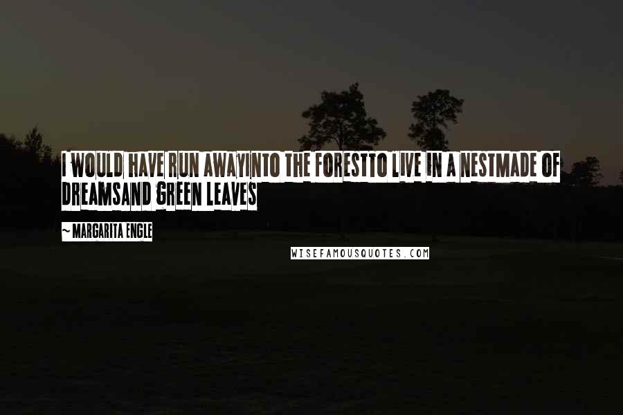 Margarita Engle quotes: I would have run awayInto the forestTo live in a nestMade of dreamsAnd green leaves