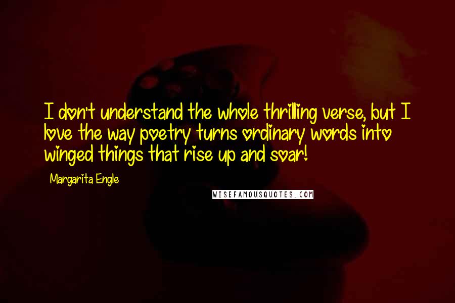 Margarita Engle quotes: I don't understand the whole thrilling verse, but I love the way poetry turns ordinary words into winged things that rise up and soar! Margarita Engle quotes: I don't understand the whole thrilling verse, but I love the way poetry turns ordinary words into winged things that rise up and soar!
