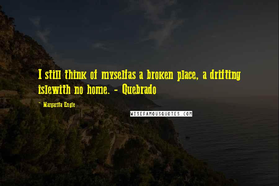 Margarita Engle quotes: I still think of myselfas a broken place, a drifting islewith no home. - Quebrado