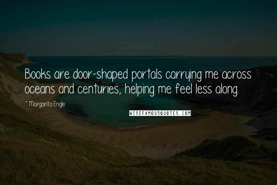 Margarita Engle quotes: Books are door-shaped portals carrying me across oceans and centuries, helping me feel less along.