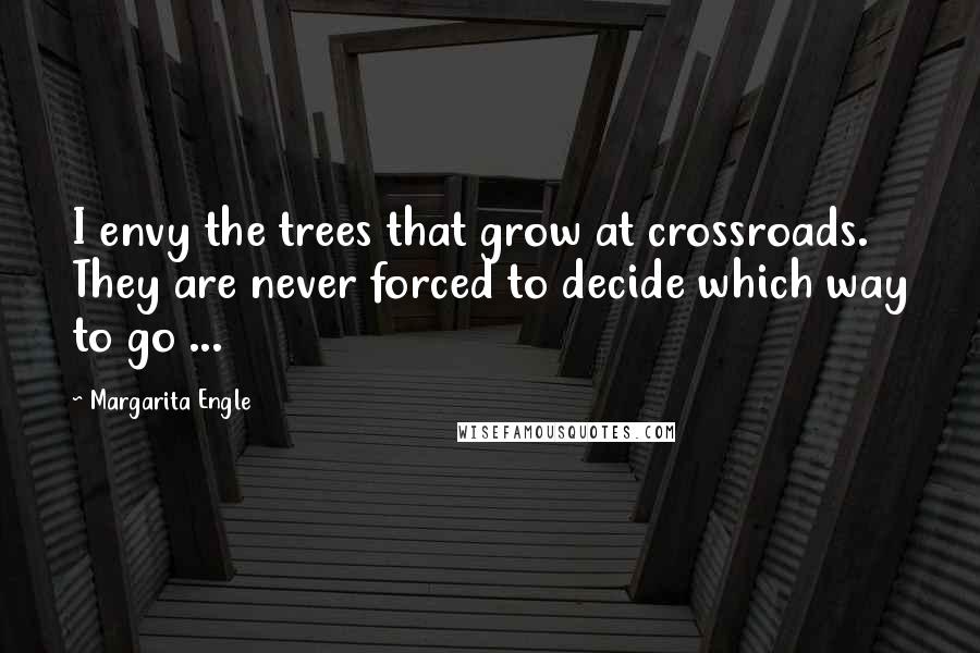 Margarita Engle quotes: I envy the trees that grow at crossroads. They are never forced to decide which way to go ...