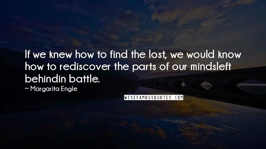 Margarita Engle quotes: If we knew how to find the lost, we would know how to rediscover the parts of our mindsleft behindin battle. Margarita Engle quotes: If we knew how to find the lost, we would know how to rediscover the parts of our mindsleft behindin battle.
