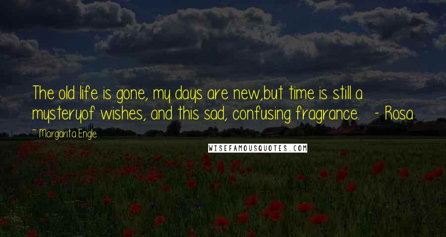 Margarita Engle quotes: The old life is gone, my days are new,but time is still a mysteryof wishes, and this sad, confusing fragrance. - Rosa