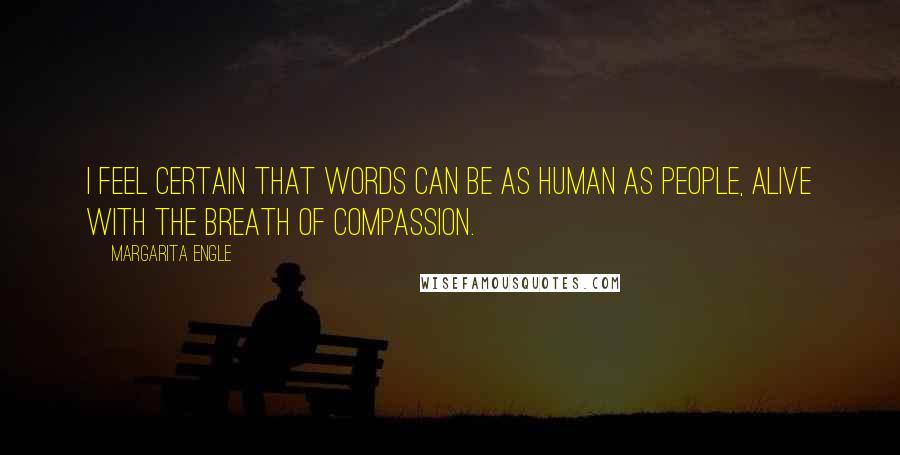 Margarita Engle quotes: I feel certain that words can be as human as people, alive with the breath of compassion.