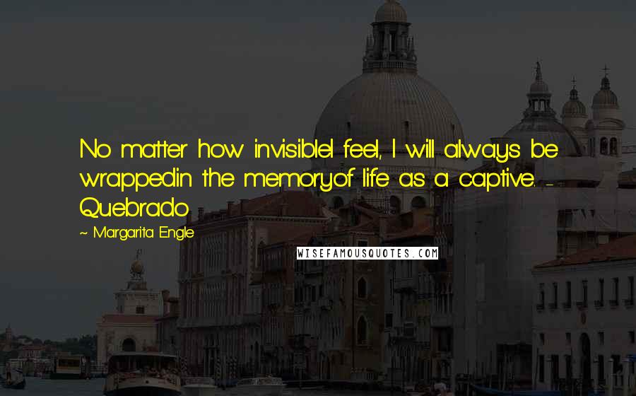 Margarita Engle quotes: No matter how invisibleI feel, I will always be wrappedin the memoryof life as a captive. - Quebrado Margarita Engle quotes: No matter how invisibleI feel, I will always be wrappedin the memoryof life as a captive. - Quebrado