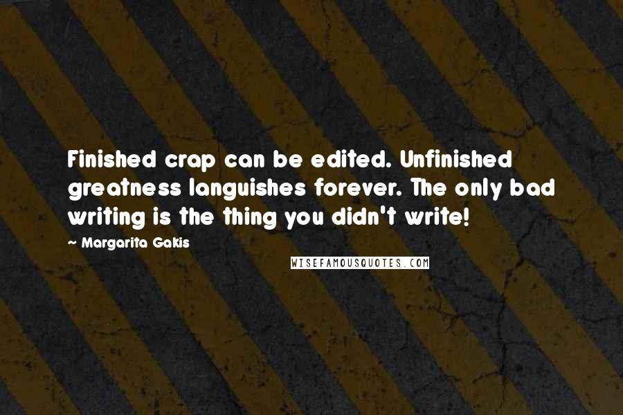 Margarita Gakis quotes: Finished crap can be edited. Unfinished greatness languishes forever. The only bad writing is the thing you didn't write!