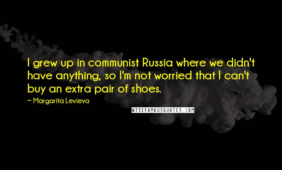 Margarita Levieva quotes: I grew up in communist Russia where we didn't have anything, so I'm not worried that I can't buy an extra pair of shoes.