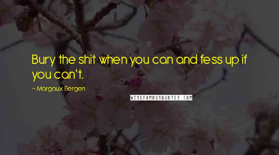 Margaux Bergen quotes: Bury the shit when you can and fess up if you can't.