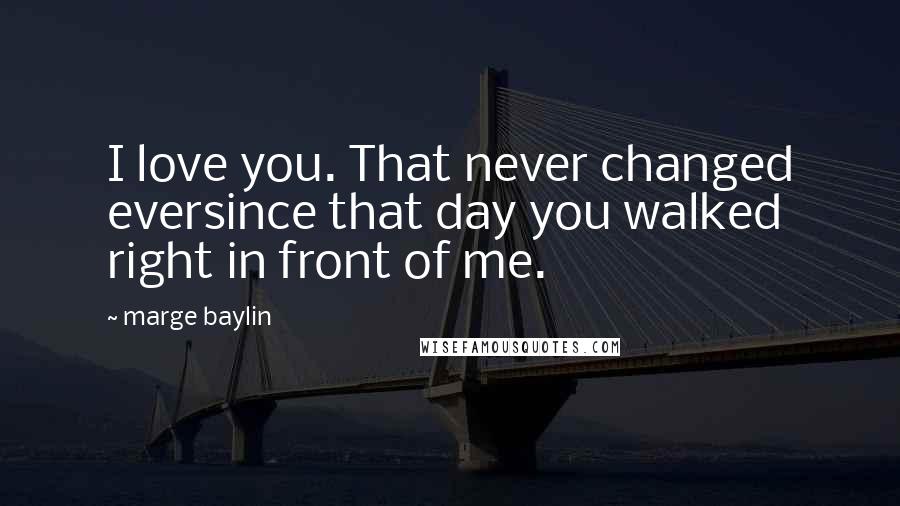 Marge Baylin quotes: I love you. That never changed eversince that day you walked right in front of me.