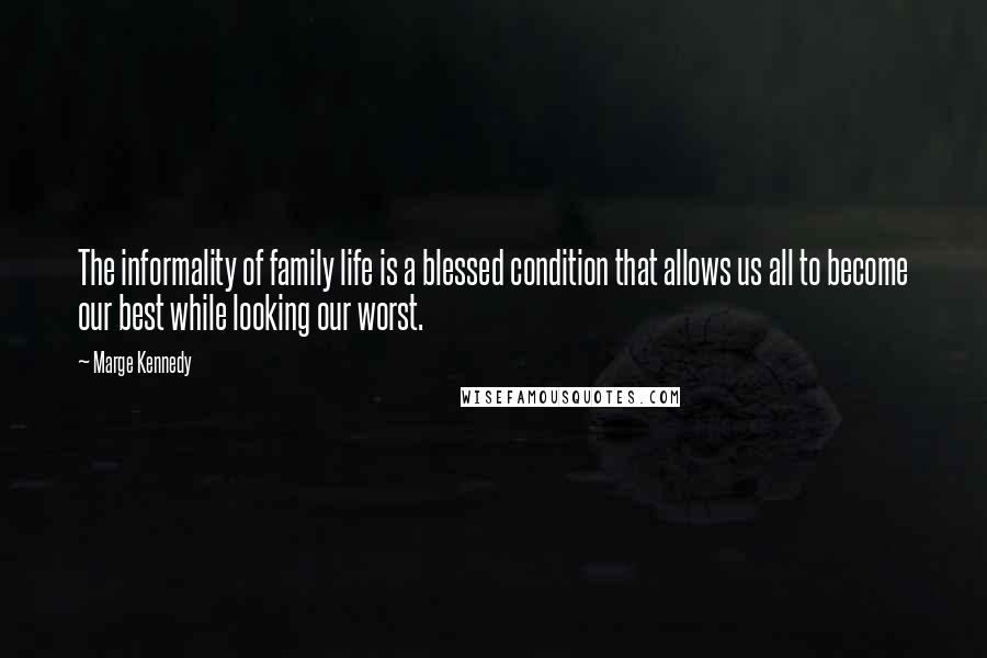 Marge Kennedy quotes: The informality of family life is a blessed condition that allows us all to become our best while looking our worst.