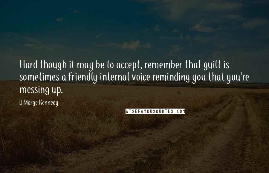 Marge Kennedy quotes: Hard though it may be to accept, remember that guilt is sometimes a friendly internal voice reminding you that you're messing up.