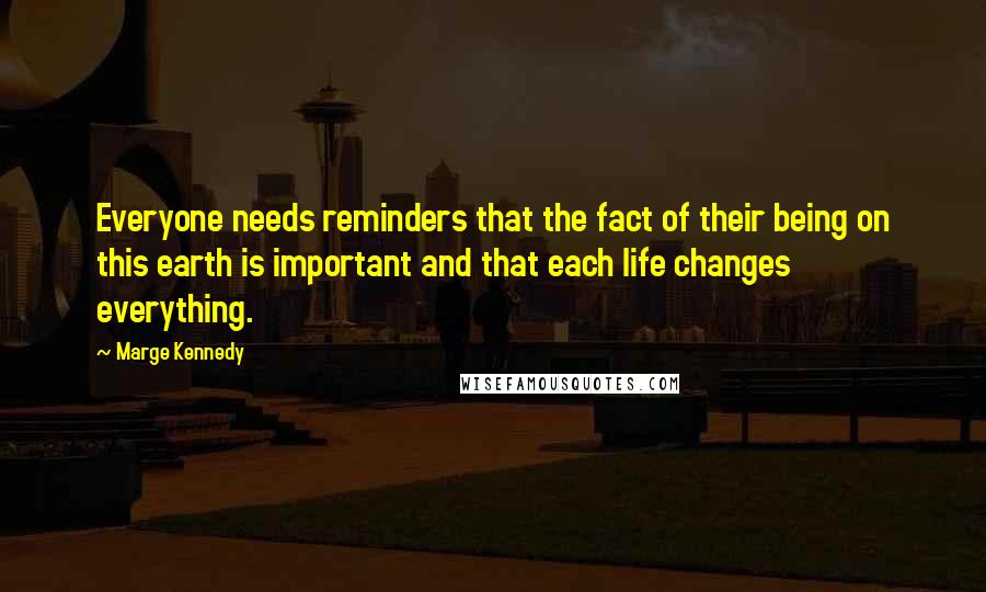 Marge Kennedy quotes: Everyone needs reminders that the fact of their being on this earth is important and that each life changes everything.