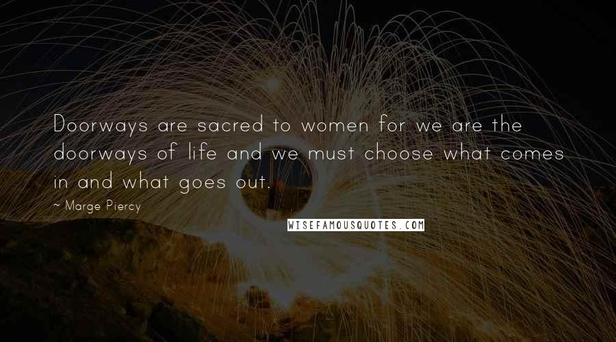 Marge Piercy quotes: Doorways are sacred to women for we are the doorways of life and we must choose what comes in and what goes out. Marge Piercy quotes: Doorways are sacred to women for we are the doorways of life and we must choose what comes in and what goes out.