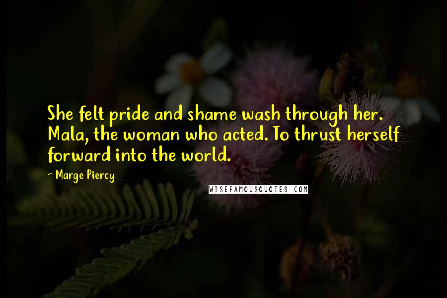 Marge Piercy quotes: She felt pride and shame wash through her. Mala, the woman who acted. To thrust herself forward into the world. Marge Piercy quotes: She felt pride and shame wash through her. Mala, the woman who acted. To thrust herself forward into the world.
