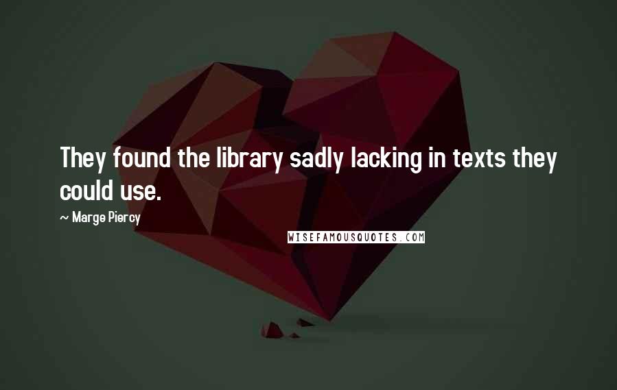 Marge Piercy quotes: They found the library sadly lacking in texts they could use.