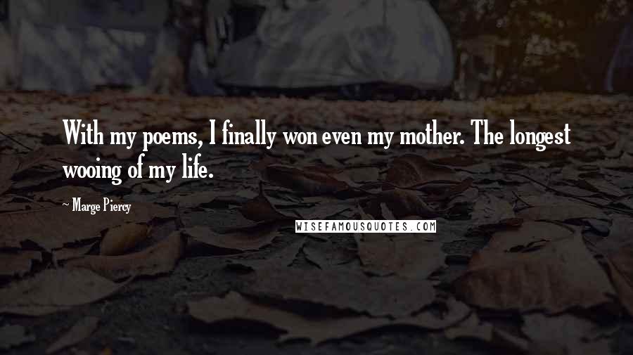 Marge Piercy quotes: With my poems, I finally won even my mother. The longest wooing of my life.