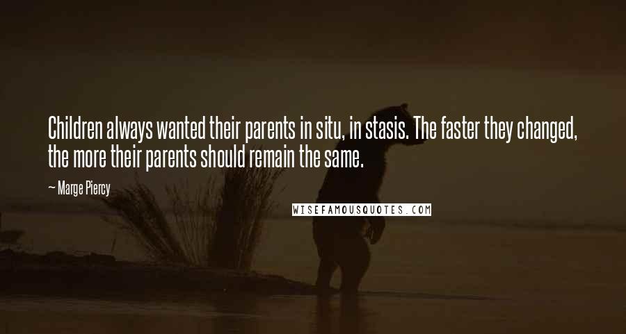 Marge Piercy quotes: Children always wanted their parents in situ, in stasis. The faster they changed, the more their parents should remain the same. Marge Piercy quotes: Children always wanted their parents in situ, in stasis. The faster they changed, the more their parents should remain the same.