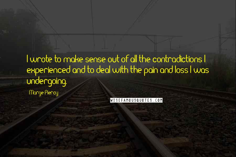 Marge Piercy quotes: I wrote to make sense out of all the contradictions I experienced and to deal with the pain and loss I was undergoing.