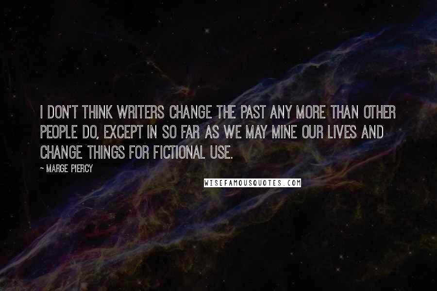 Marge Piercy quotes: I don't think writers change the past any more than other people do, except in so far as we may mine our lives and change things for fictional use.