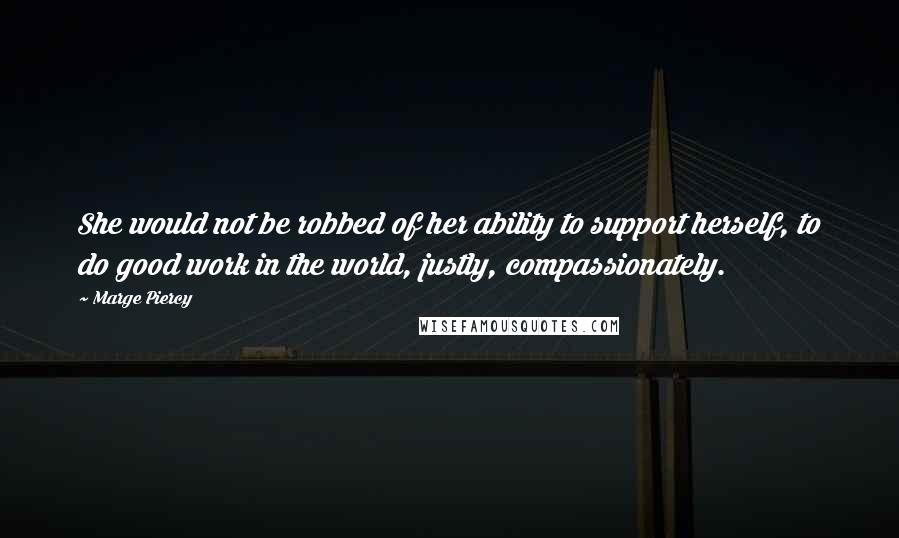 Marge Piercy quotes: She would not be robbed of her ability to support herself, to do good work in the world, justly, compassionately. Marge Piercy quotes: She would not be robbed of her ability to support herself, to do good work in the world, justly, compassionately.