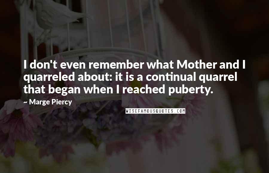 Marge Piercy quotes: I don't even remember what Mother and I quarreled about: it is a continual quarrel that began when I reached puberty.