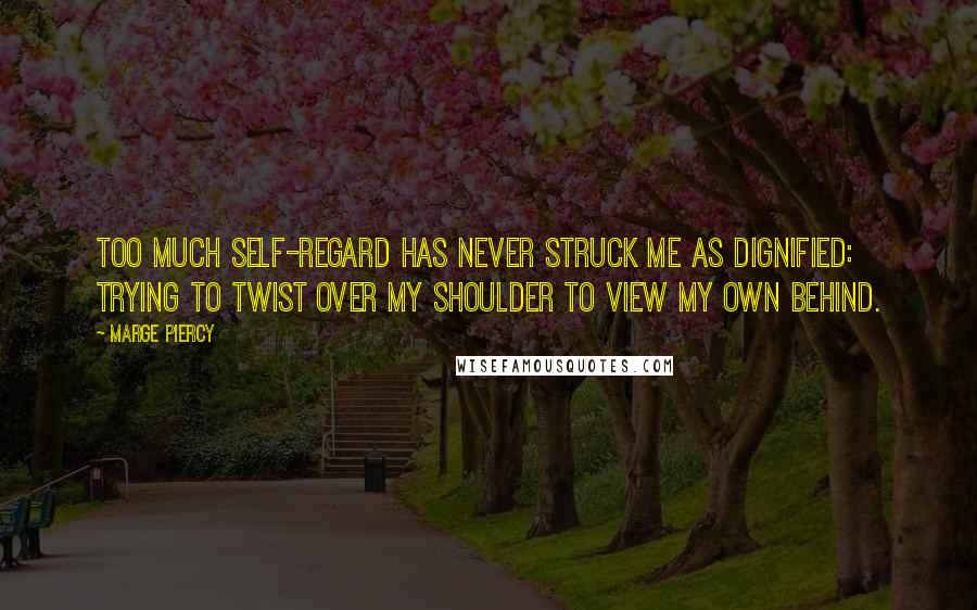 Marge Piercy quotes: Too much self-regard has never struck me as dignified: trying to twist over my shoulder to view my own behind.