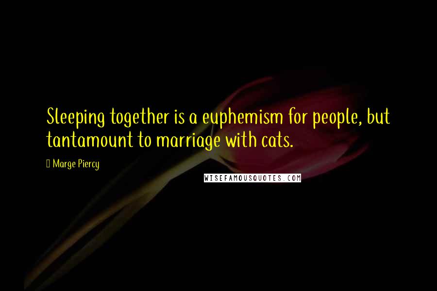 Marge Piercy quotes: Sleeping together is a euphemism for people, but tantamount to marriage with cats.